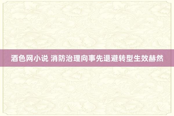 酒色网小说 消防治理向事先退避转型生效赫然