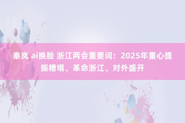 秦岚 ai换脸 浙江两会重要词：2025年重心提振糟塌、革命浙江、对外盛开