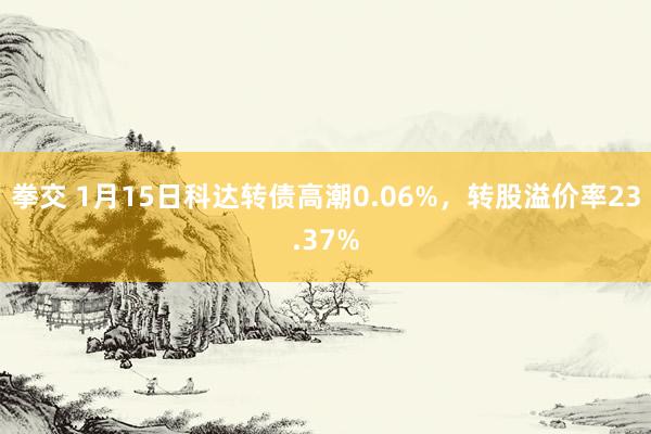 拳交 1月15日科达转债高潮0.06%，转股溢价率23.37%