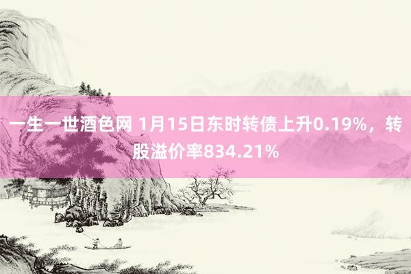 一生一世酒色网 1月15日东时转债上升0.19%，转股溢价率834.21%