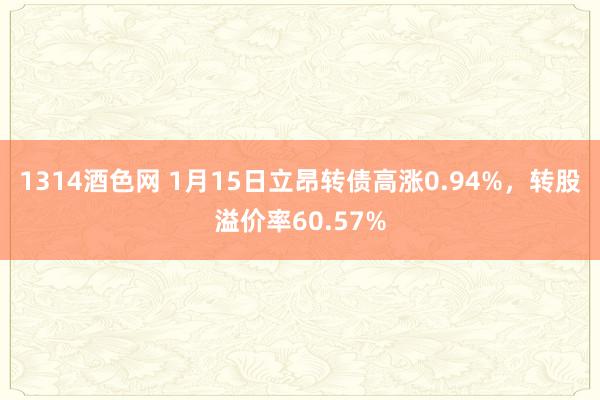 1314酒色网 1月15日立昂转债高涨0.94%，转股溢价率60.57%