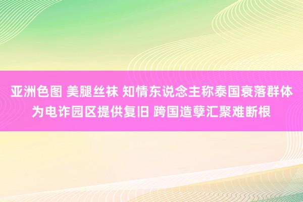 亚洲色图 美腿丝袜 知情东说念主称泰国衰落群体为电诈园区提供复旧 跨国造孽汇聚难断根