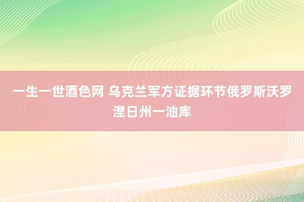 一生一世酒色网 乌克兰军方证据环节俄罗斯沃罗涅日州一油库