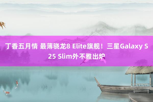 丁香五月情 最薄骁龙8 Elite旗舰！三星Galaxy S25 Slim外不雅出炉